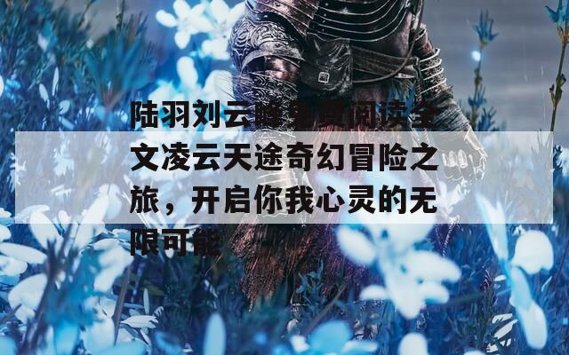 陆羽刘云峰免费阅读全文凌云天途奇幻冒险之旅，开启你我心灵的无限可能