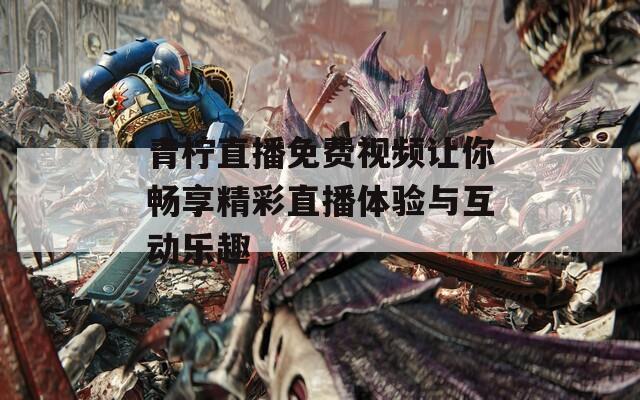 青柠直播免费视频让你畅享精彩直播体验与互动乐趣