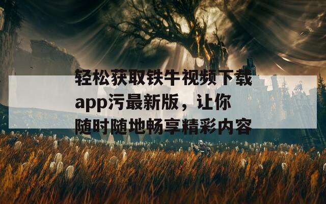 轻松获取铁牛视频下载app污最新版，让你随时随地畅享精彩内容
