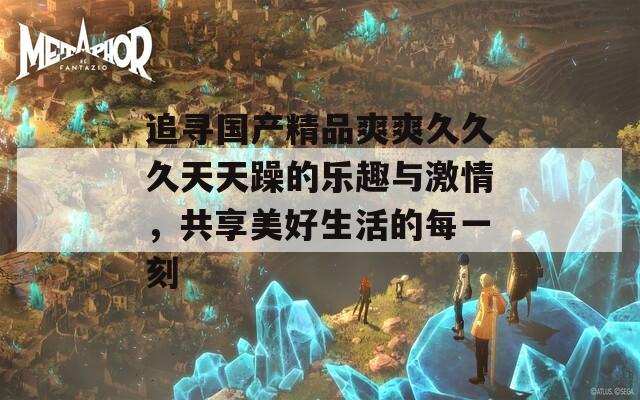 追寻国产精品爽爽久久久天天躁的乐趣与激情，共享美好生活的每一刻