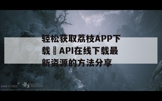 轻松获取荔枝APP下载汅API在线下载最新资源的方法分享