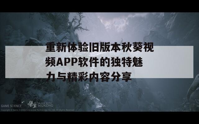 重新体验旧版本秋葵视频APP软件的独特魅力与精彩内容分享