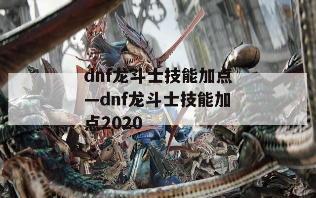 dnf龙斗士技能加点—dnf龙斗士技能加点2020