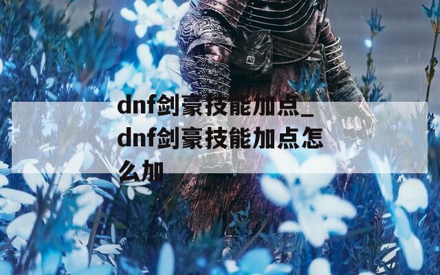dnf剑豪技能加点_dnf剑豪技能加点怎么加