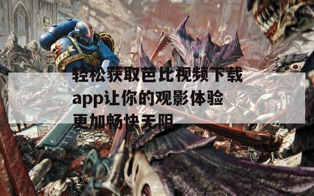轻松获取芭比视频下载app让你的观影体验更加畅快无阻
