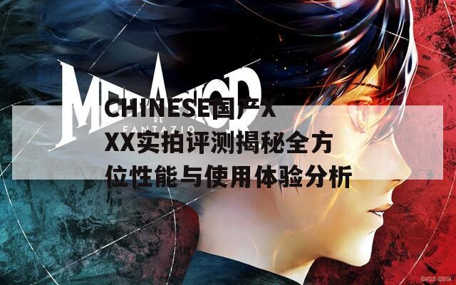 CHINESE国产XXX实拍评测揭秘全方位性能与使用体验分析