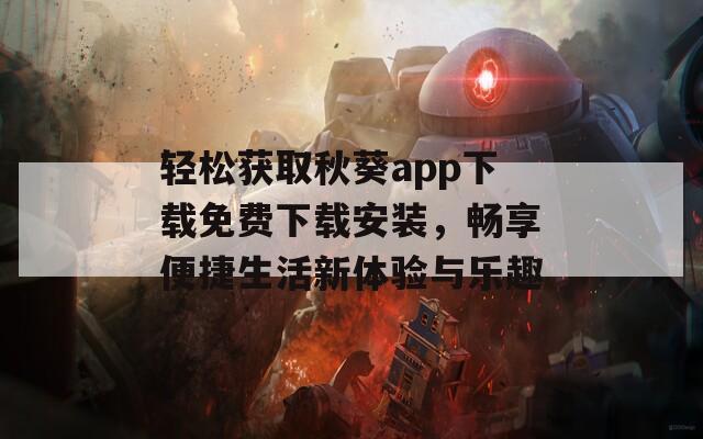轻松获取秋葵app下载免费下载安装，畅享便捷生活新体验与乐趣