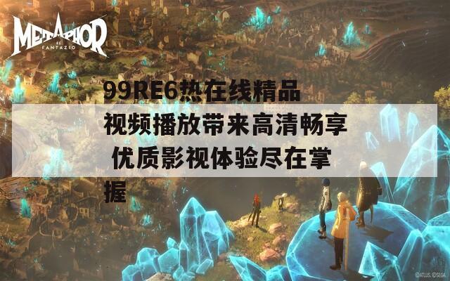99RE6热在线精品视频播放带来高清畅享 优质影视体验尽在掌握