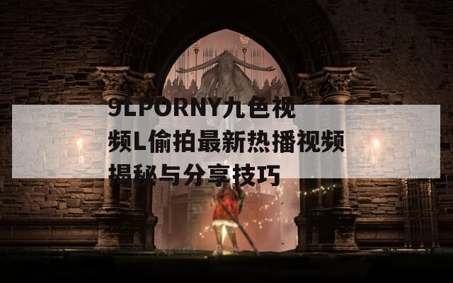 9LPORNY九色视频L偷拍最新热播视频揭秘与分享技巧