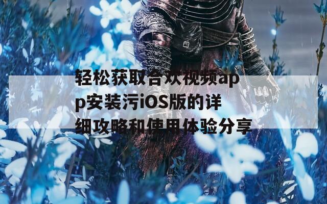 轻松获取合欢视频app安装污iOS版的详细攻略和使用体验分享