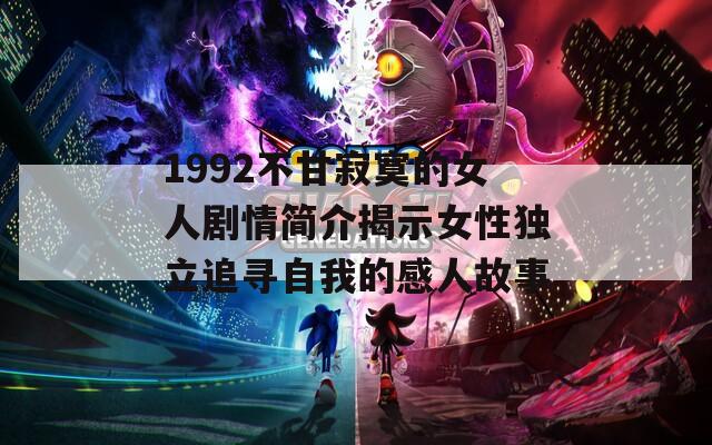1992不甘寂寞的女人剧情简介揭示女性独立追寻自我的感人故事