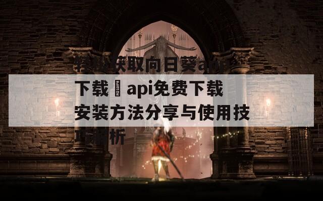 轻松获取向日葵app下载汅api免费下载安装方法分享与使用技巧解析