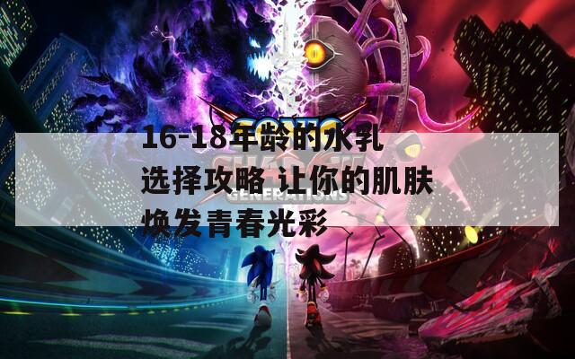 16-18年龄的水乳选择攻略 让你的肌肤焕发青春光彩