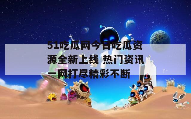 51吃瓜网今日吃瓜资源全新上线 热门资讯一网打尽精彩不断