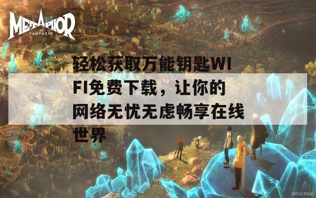 轻松获取万能钥匙WIFI免费下载，让你的网络无忧无虑畅享在线世界