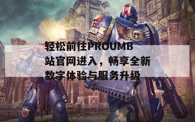 轻松前往PROUMB站官网进入，畅享全新数字体验与服务升级