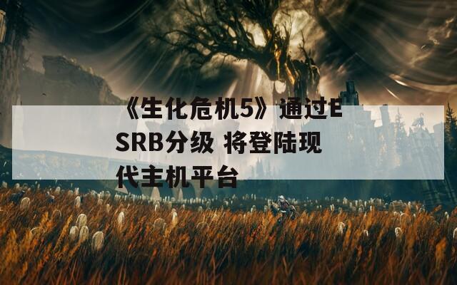 《生化危机5》通过ESRB分级 将登陆现代主机平台