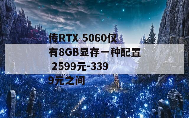 传RTX 5060仅有8GB显存一种配置 2599元-3399元之间