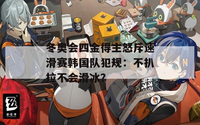 冬奥会四金得主怒斥速滑赛韩国队犯规：不扒拉不会滑冰？