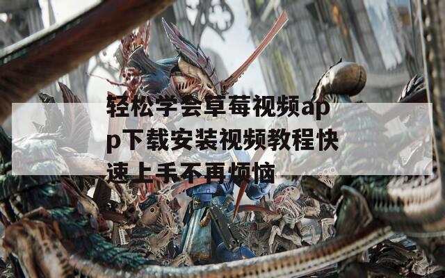 轻松学会草莓视频app下载安装视频教程快速上手不再烦恼