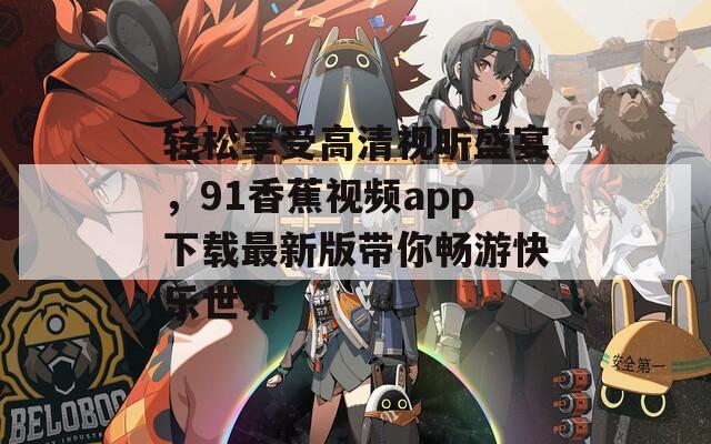 轻松享受高清视听盛宴，91香蕉视频app下载最新版带你畅游快乐世界