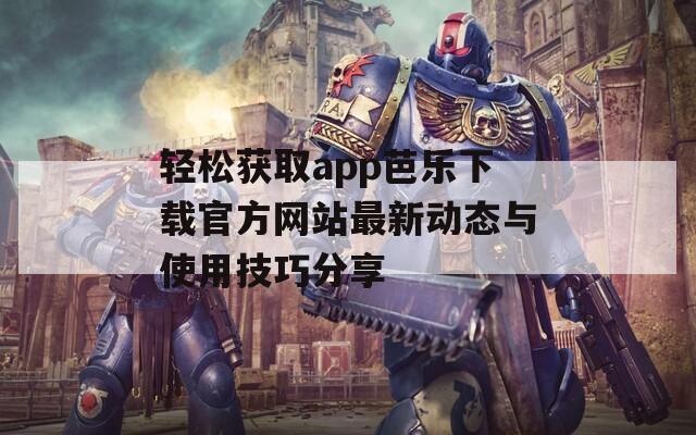 轻松获取app芭乐下载官方网站最新动态与使用技巧分享