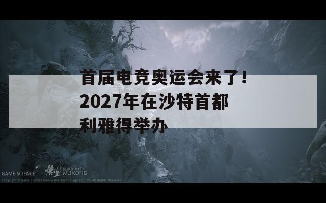 首届电竞奥运会来了！2027年在沙特首都利雅得举办