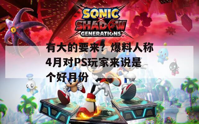 有大的要来？爆料人称4月对PS玩家来说是个好月份