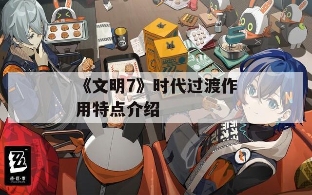 《文明7》时代过渡作用特点介绍
