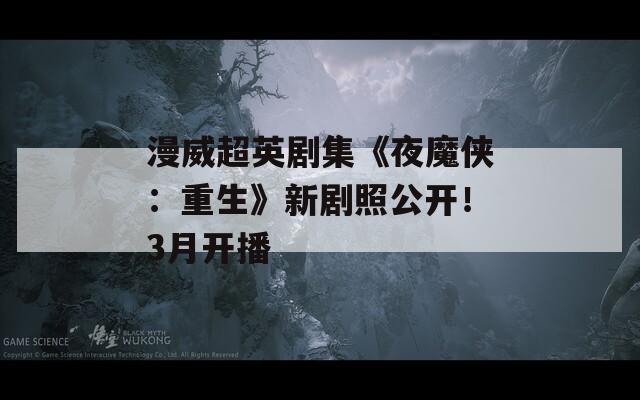 漫威超英剧集《夜魔侠：重生》新剧照公开！3月开播