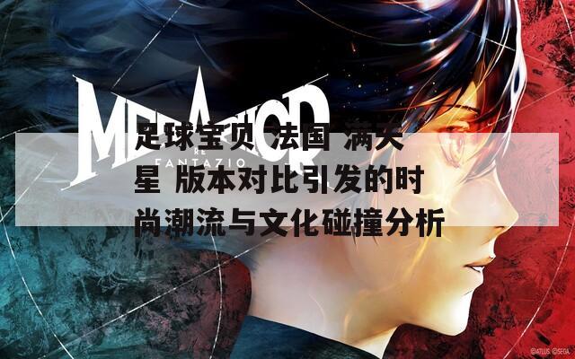 足球宝贝 法国 满天星 版本对比引发的时尚潮流与文化碰撞分析