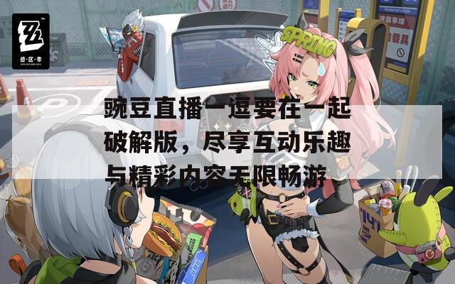 豌豆直播一逗要在一起破解版，尽享互动乐趣与精彩内容无限畅游