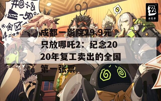 成都一影院29.9元只放哪吒2：纪念2020年复工卖出的全国第一张票