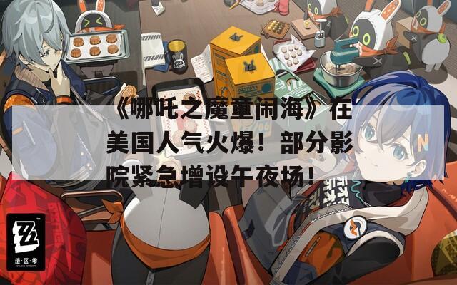 《哪吒之魔童闹海》在美国人气火爆！部分影院紧急增设午夜场！