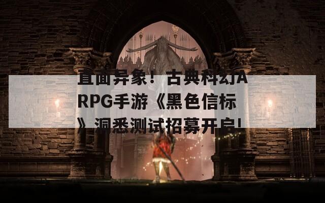 直面异象！古典科幻ARPG手游《黑色信标》洞悉测试招募开启!