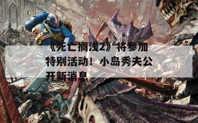 《死亡搁浅2》将参加特别活动！小岛秀夫公开新消息