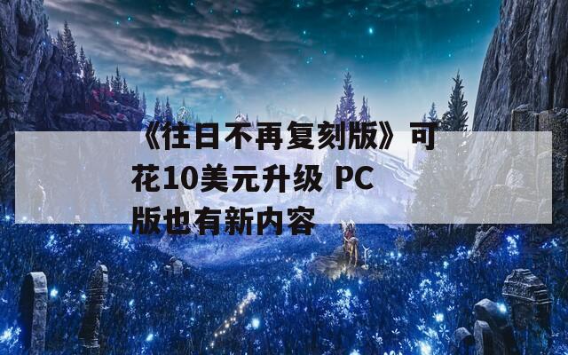 《往日不再复刻版》可花10美元升级 PC版也有新内容