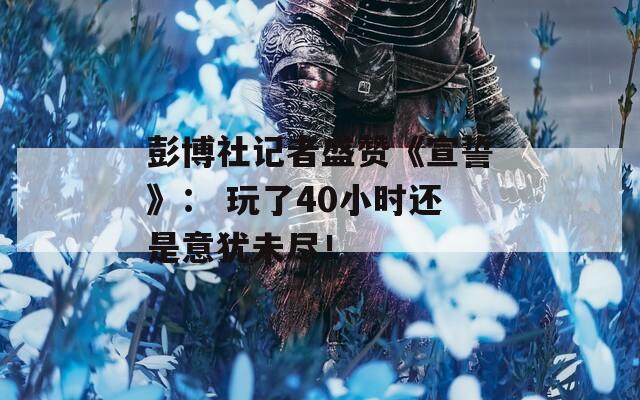 彭博社记者盛赞《宣誓》： 玩了40小时还是意犹未尽！