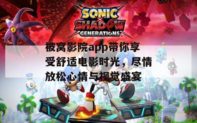 被窝影院app带你享受舒适电影时光，尽情放松心情与视觉盛宴