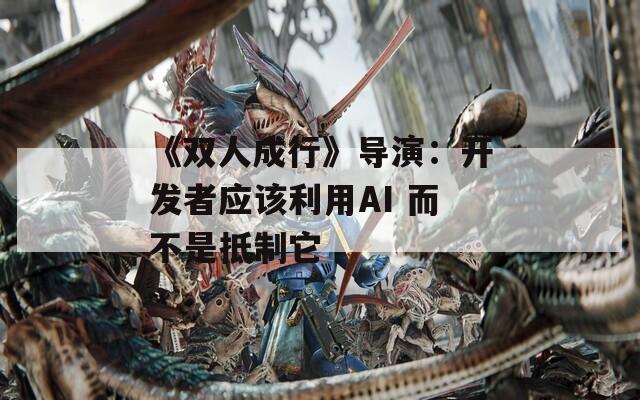 《双人成行》导演：开发者应该利用AI 而不是抵制它