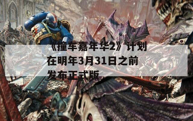 《撞车嘉年华2》计划在明年3月31日之前发布正式版