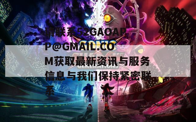 请联系52GAOAPP@GMAIL.COM获取最新资讯与服务信息与我们保持紧密联系