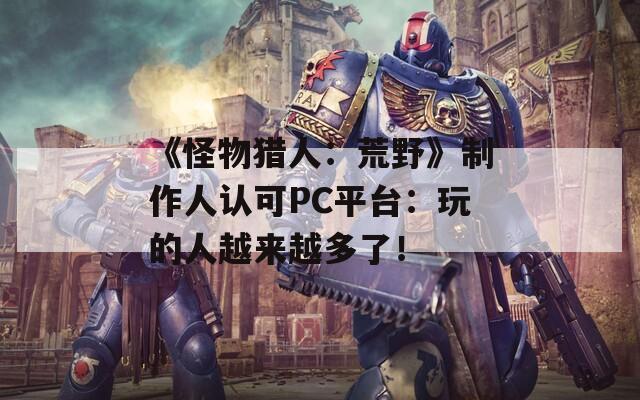 《怪物猎人：荒野》制作人认可PC平台：玩的人越来越多了！