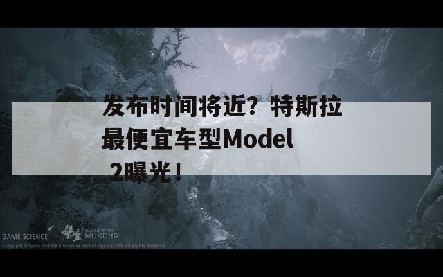 发布时间将近？特斯拉最便宜车型Model 2曝光！