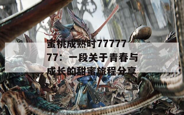 蜜桃成熟时7777777：一段关于青春与成长的甜蜜旅程分享