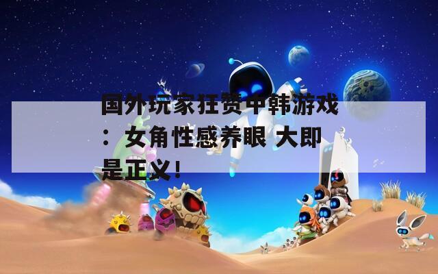 国外玩家狂赞中韩游戏：女角性感养眼 大即是正义！