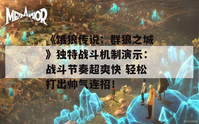 《饿狼传说：群狼之城》独特战斗机制演示：战斗节奏超爽快 轻松打出帅气连招！