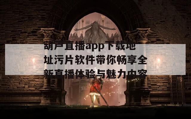 葫芦直播app下载地址污片软件带你畅享全新直播体验与魅力内容