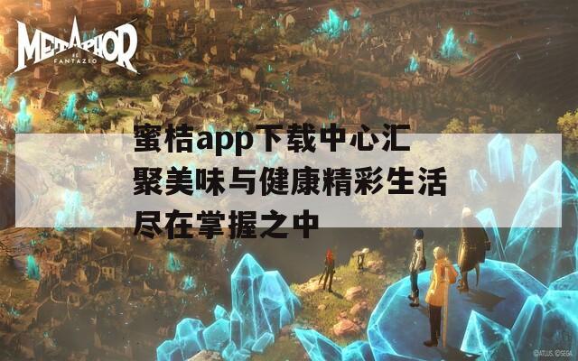 蜜桔app下载中心汇聚美味与健康精彩生活尽在掌握之中