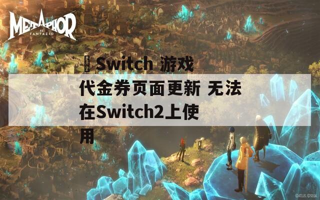  Switch 游戏代金券页面更新 无法在Switch2上使用